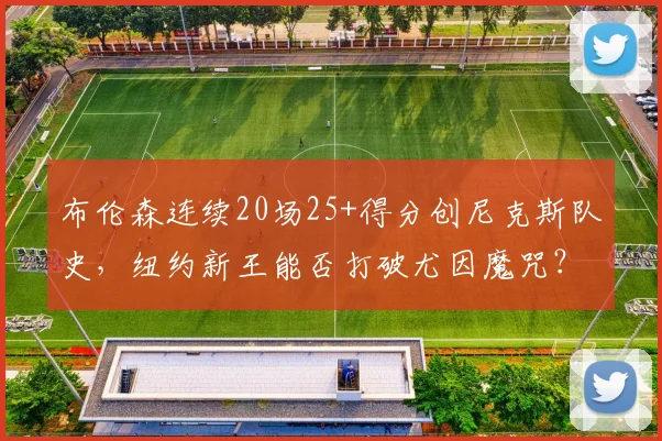 布伦森连续20场25+得分创尼克斯队史，纽约新王能否打破尤因魔咒？