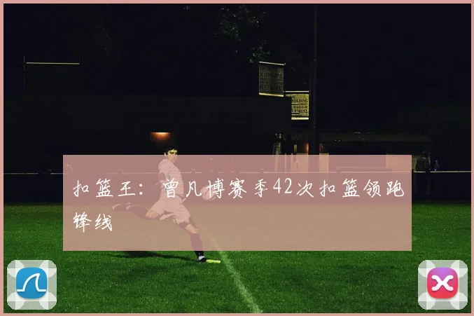扣篮王：曾凡博赛季42次扣篮领跑锋线