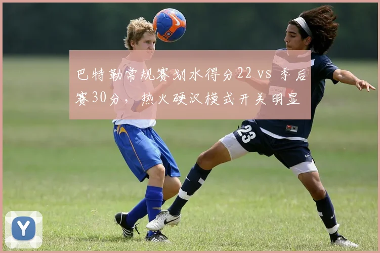 巴特勒常规赛划水得分22 vs 季后赛30分，热火硬汉模式开关明显