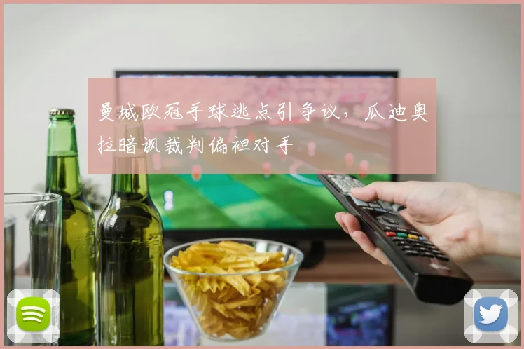 曼城欧冠手球逃点引争议，瓜迪奥拉暗讽裁判偏袒对手