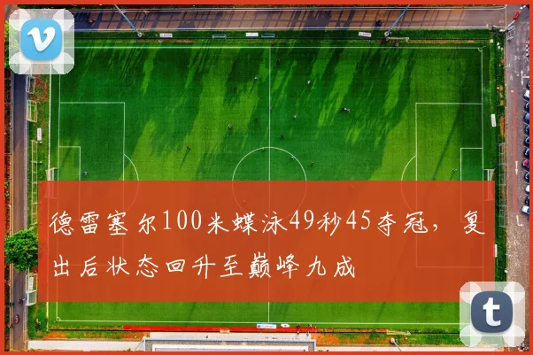 德雷塞尔100米蝶泳49秒45夺冠，复出后状态回升至巅峰九成
