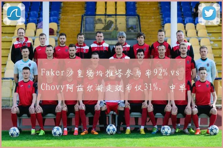Faker沙皇场均推塔参与率92% vs Chovy阿兹尔游走效率仅31%,中单指挥差异明显