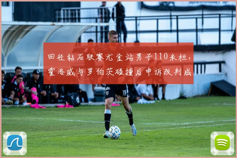 田径钻石联赛尤金站男子110米栏,霍洛威与罗伯茨碰撞后申诉改判成绩无效