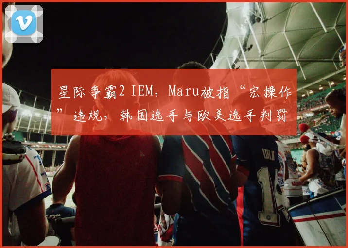 星际争霸2 IEM，Maru被指“宏操作”违规，韩国选手与欧美选手判罚尺度为何不一？