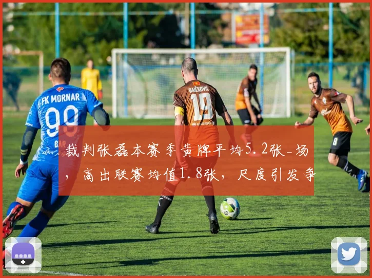 裁判张磊本赛季黄牌平均5.2张_场,高出联赛均值1.8张,尺度引发争议